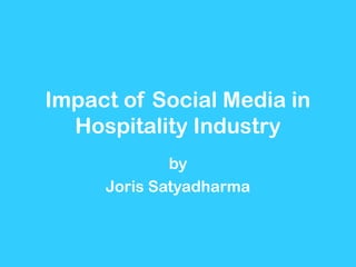 Impact of Social Media in
Hospitality Industry
by
Joris Satyadharma
 