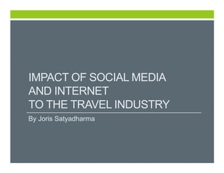 IMPACT OF SOCIAL MEDIA
AND INTERNET
TO THE TRAVEL INDUSTRY
By Joris Satyadharma

 