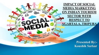 Presented By:-
Koushik Sarkar
IMPACT OF SOCIAL
MEDIA MARKETING
ON INDIAN TOURISM
SECTOR WITH
RESPECT TO
AGARTALA, TRIPURA
 