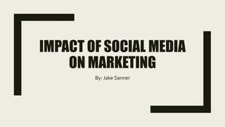 IMPACT OF SOCIAL MEDIA
ON MARKETING
By: Jake Sanner
 