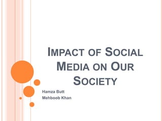 IMPACT OF SOCIAL
MEDIA ON OUR
SOCIETY
Hamza Butt
Mehboob Khan
 