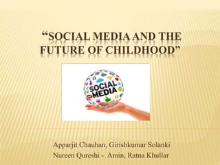“SOCIAL MEDIAAND THE
FUTURE OF CHILDHOOD”
Apparjit Chauhan, Girishkumar Solanki
Nureen Qureshi - Amin, Ratna Khullar
 