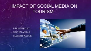 IMPACT OF SOCIAL MEDIA ON
TOURISM

PRESENTED BY
SACHIN ACHAR
MAHESH WADDE

 