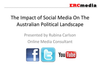 The Impact of Social Media On The Australian Political Landscape Presented by Rubina Carlson Online Media Consultant ERC media 