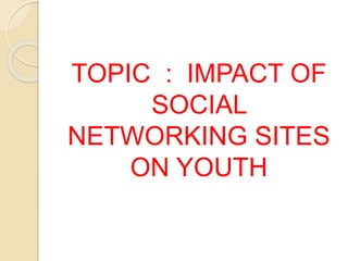 TOPIC : IMPACT OF
SOCIAL
NETWORKING SITES
ON YOUTH
 