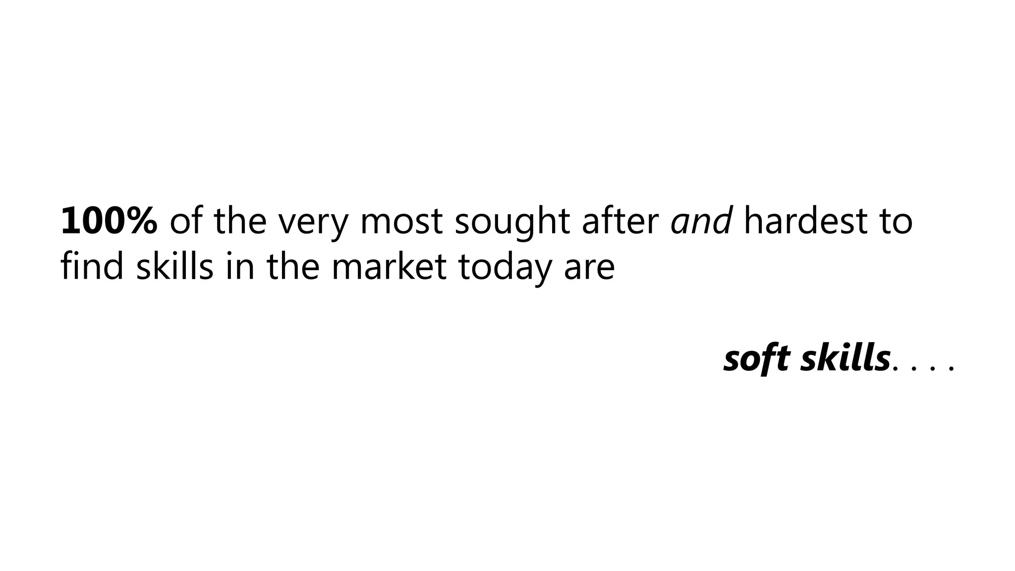 100% of the very most sought after and hardest to
find skills in the market today are
soft skills. . . .
 