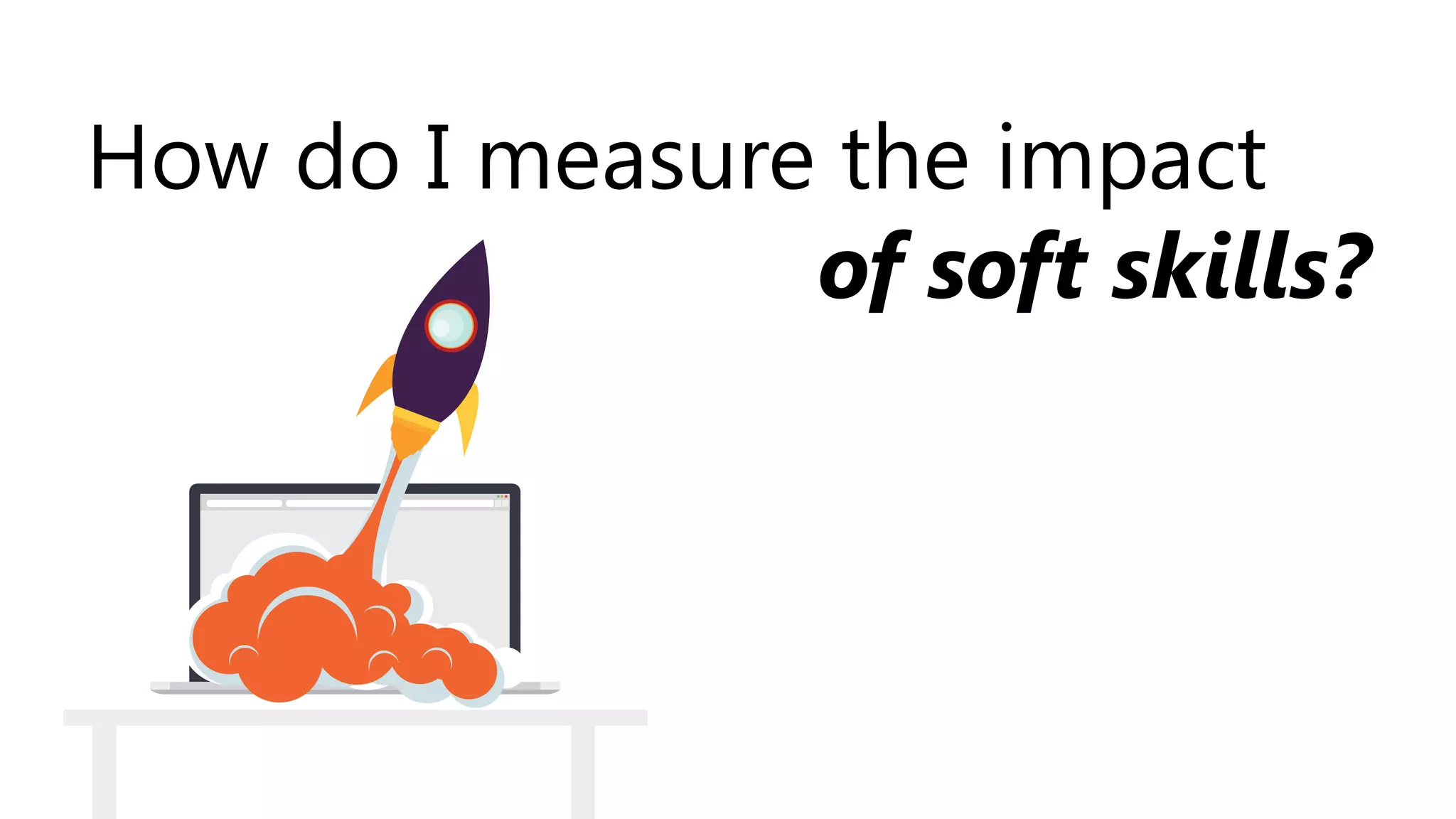 How do I measure the impact
of soft skills?
 