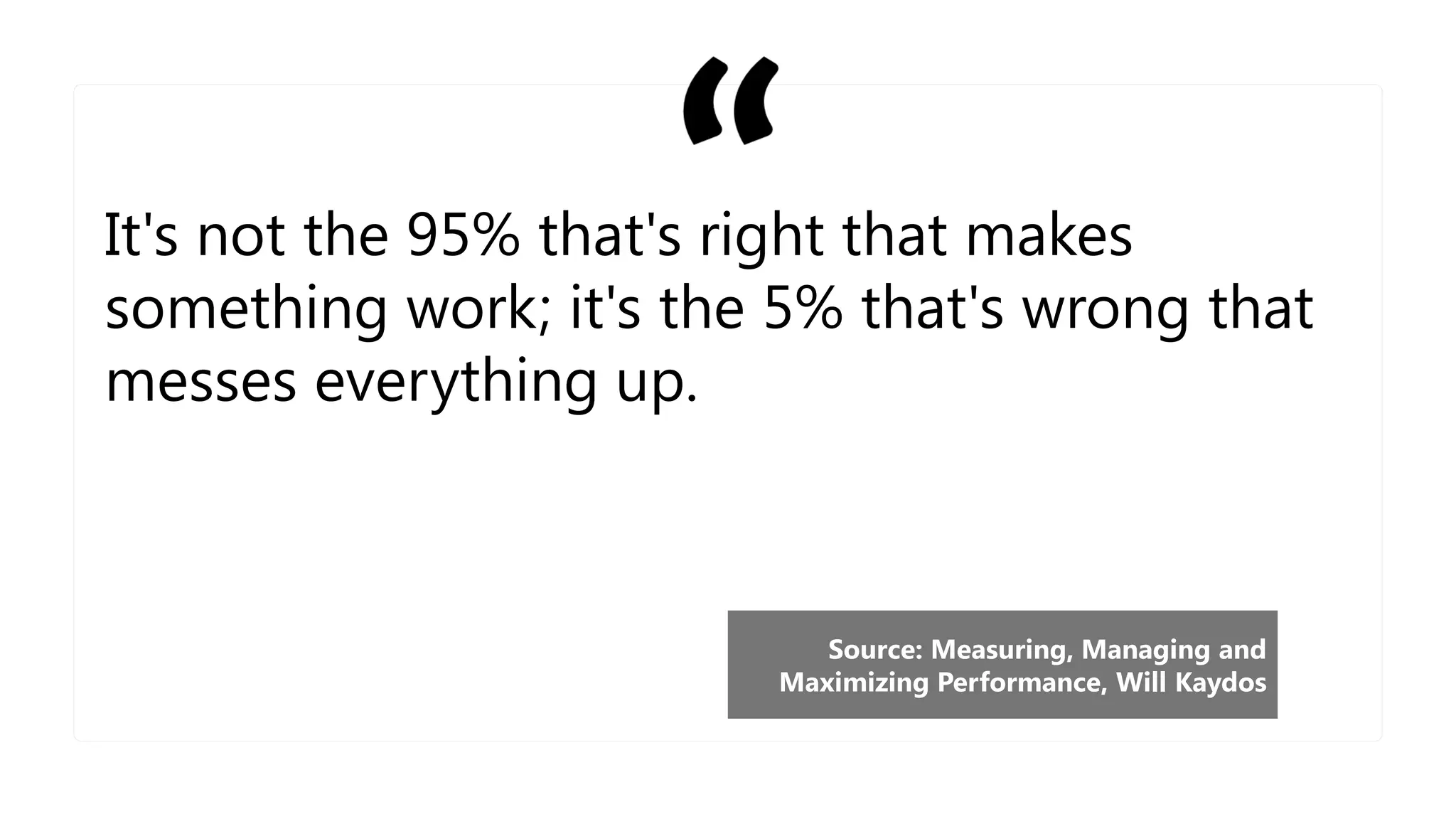 It's not the 95% that's right that makes
something work; it's the 5% that's wrong that
messes everything up.
Source: Measuring, Managing and
Maximizing Performance, Will Kaydos
 