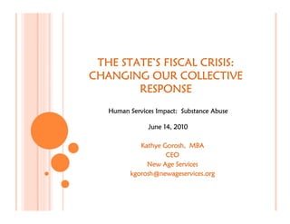 STATE’
 THE STATE’S FISCAL CRISIS:
CHANGING OUR COLLECTIVE
        RESPONSE
   Human Services Impact: Substance Abuse

               June 14, 2010

            Kathye Gorosh, MBA
                    CEO
              New Age Services
         kgorosh@newageservices.org
 