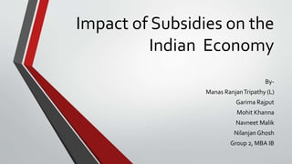Impact of Subsidies on the
Indian Economy
By-
Manas RanjanTripathy (L)
Garima Rajput
Mohit Khanna
Navneet Malik
Nilanjan Ghosh
Group 2, MBA IB
 
