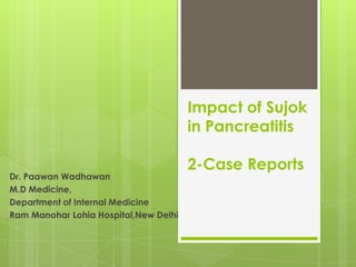 Impact of Sujok
in Pancreatitis
Dr. Paawan Wadhawan
M.D Medicine,
Department of Internal Medicine
Ram Manohar Lohia Hospital,New Delhi

2-Case Reports

 