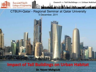 CTBUH-Qatar - Regional Seminar at Qatar University
                   5 December, 2011




Impact of Tall Buildings on Urban Habitat
                 Dr. Yasser Mahgoub
 