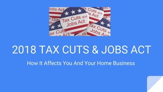 2018 TAX CUTS & JOBS ACT
How It Affects You And Your Home Business
 