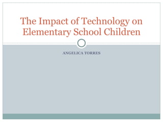 ANGELICA TORRES The Impact of Technology on Elementary School Children 