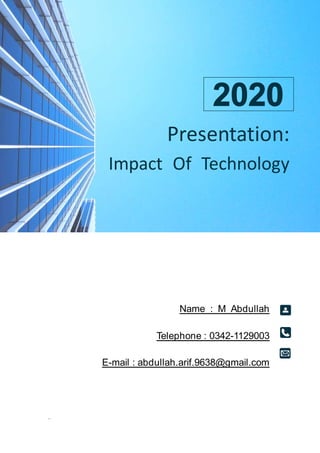 -
Name : M Abdullah
Telephone : 0342-1129003
E-mail : abdullah.arif.9638@gmail.com
Presentation:
Impact Of Technology
 