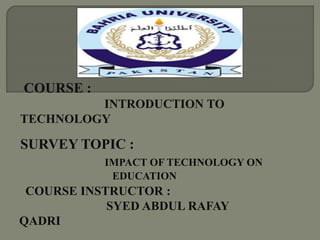 SURVEY TOPIC :
IMPACT OF TECHNOLOGY ON
EDUCATION
COURSE INSTRUCTOR :
SYED ABDUL RAFAY
QADRI
 
