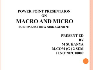 POWER POINT PRESENTAION
ON
MACRO AND MICRO
SUB : MARKETING MANAGEMENT
PRESENT ED
BY
M SUKANYA
M.COM (G ) 2 SEM
H.NO:202C10009
 