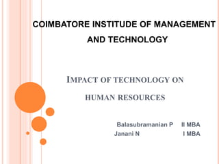 IMPACT OF TECHNOLOGY ON
HUMAN RESOURCES
Balasubramanian P II MBA
Janani N I MBA
COIMBATORE INSTITUDE OF MANAGEMENT
AND TECHNOLOGY
 