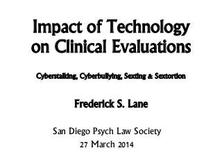 Impact of Technology
on Clinical Evaluations
Frederick S. Lane
San Diego Psych Law Society
27 March 2014
Cyberstalking, Cyberbullying, Sexting & Sextortion
 