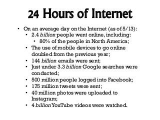 24 Hours of Internet
• On an average day on the Internet (as of 5/13):
• 2.4 billion people went online, including:
• 80% ...