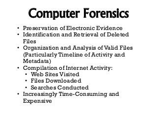 Computer Forensics
• Preservation of Electronic Evidence
• Identification and Retrieval of Deleted
Files
• Organization an...