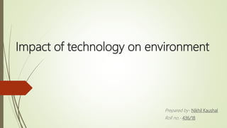Impact of technology on environment
Prepared by- Nikhil Kaushal
Roll no.- 436/18
 