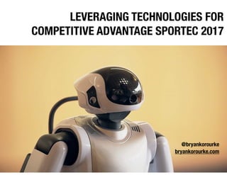 LEVERAGING TECHNOLOGIES FOR
COMPETITIVE ADVANTAGE SPORTEC 2017
@bryankorourke
bryankorourke.com
 