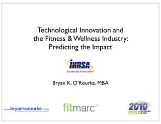 Technological Innovation and
the Fitness & Wellness Industry:
     Predicting the Impact



      Bryan K. O’Rourke, MBA
 