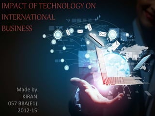 IMPACT OF TECHNOLOGY ON
INTERNATIONAL
BUSINESS
Made by
KIRAN
057 BBA(E1)
2012-15
 