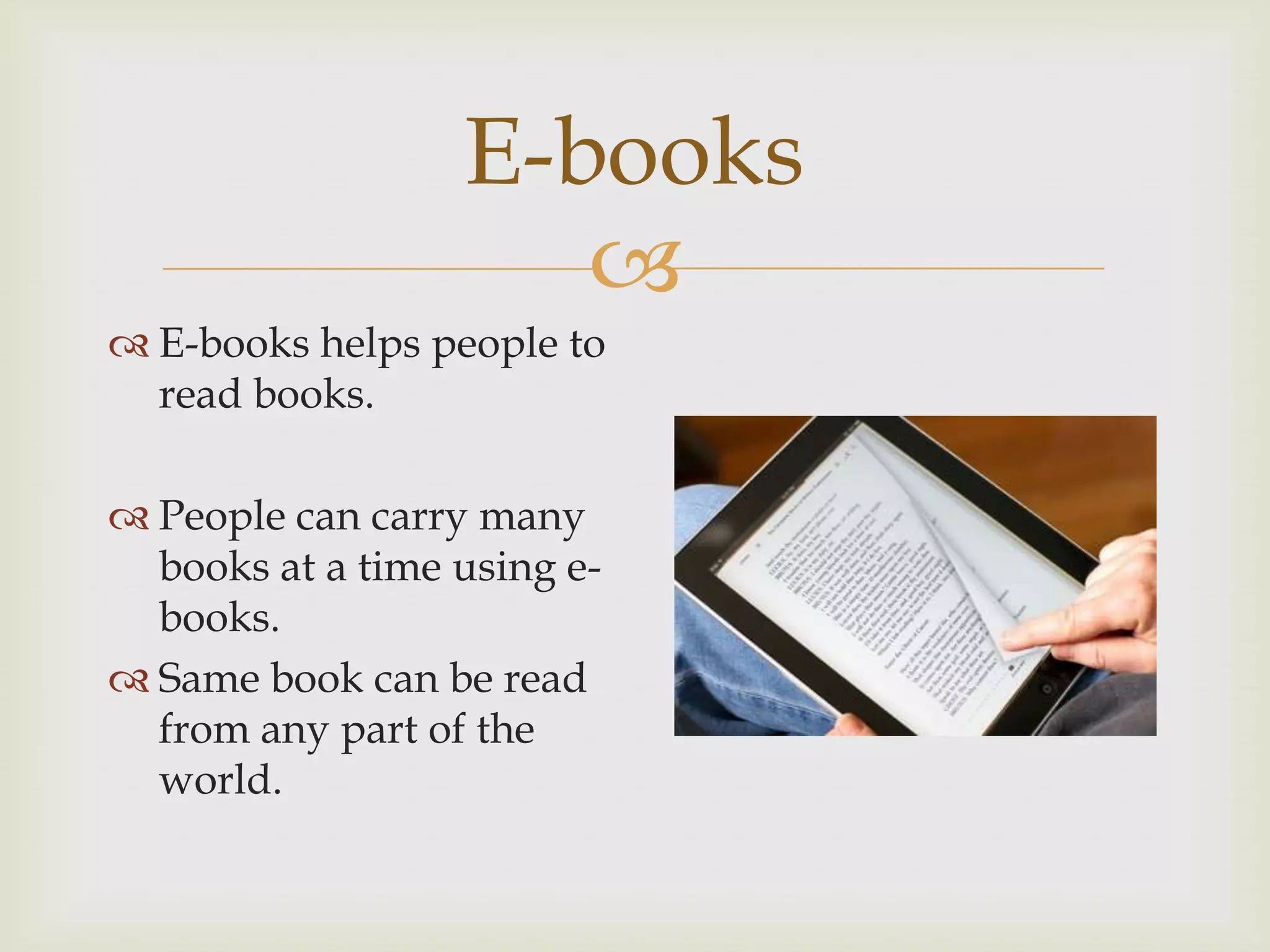 E-books

 E-books helps people to
read books.
 People can carry many
books at a time using ebooks.
 Same book can be read
from any part of the
world.

 