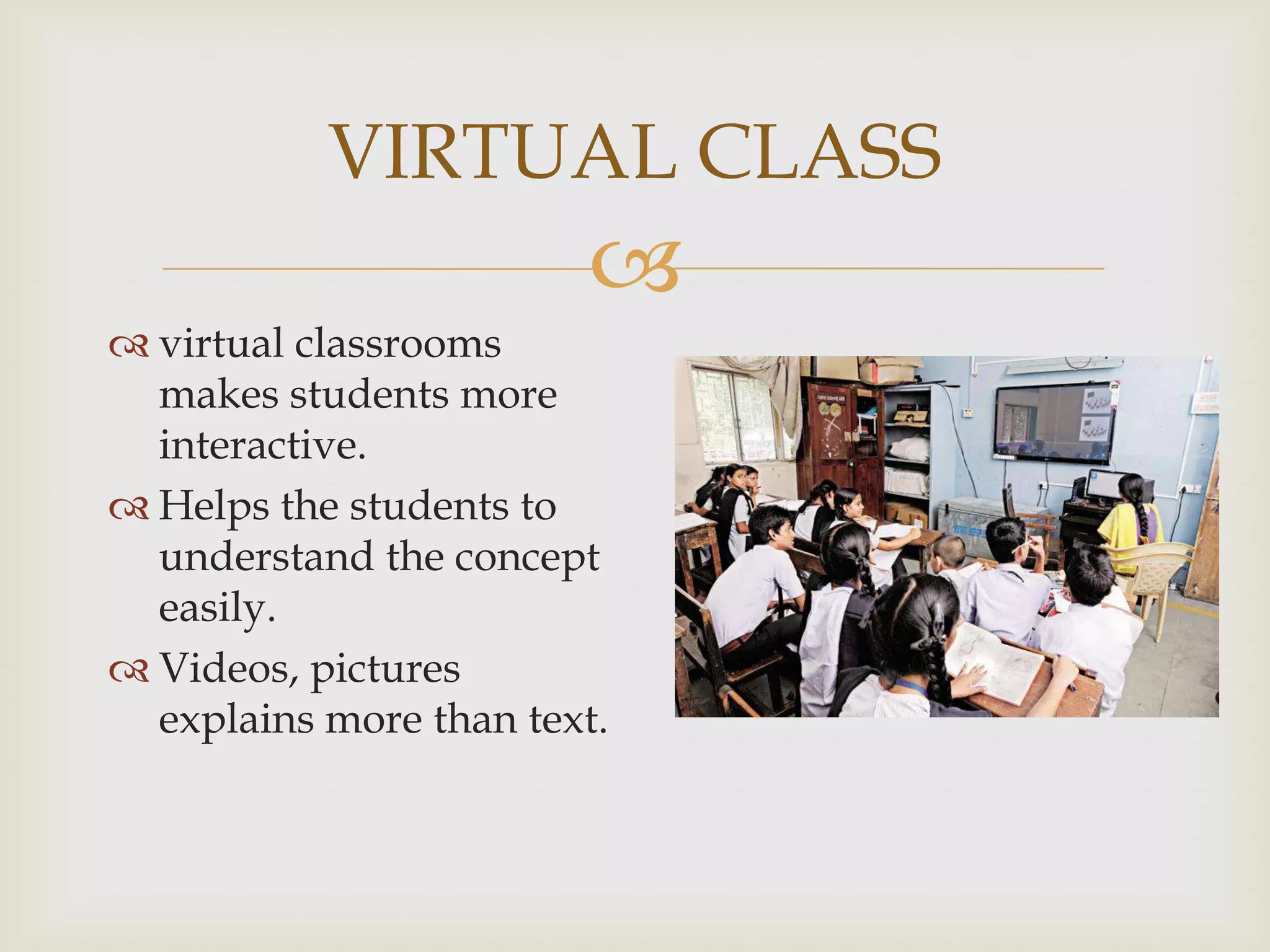 VIRTUAL CLASS


 virtual classrooms
makes students more
interactive.
 Helps the students to
understand the concept
easily.
 Videos, pictures
explains more than text.

 