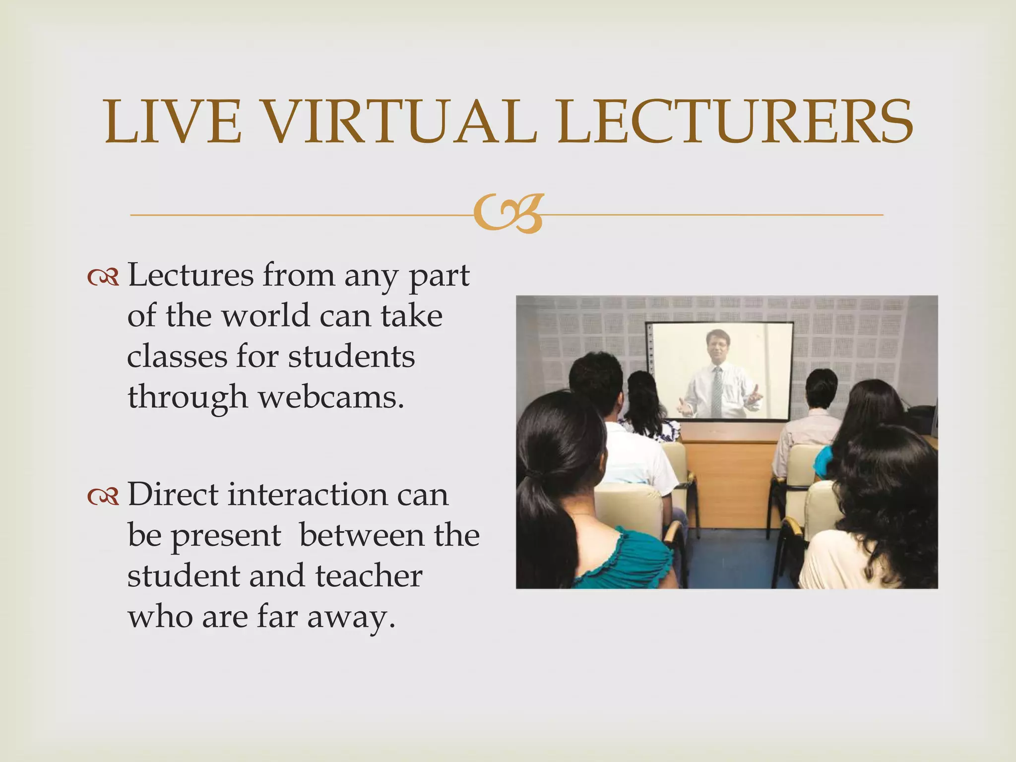 LIVE VIRTUAL LECTURERS


 Lectures from any part
of the world can take
classes for students
through webcams.
 Direct interaction can
be present between the
student and teacher
who are far away.

 
