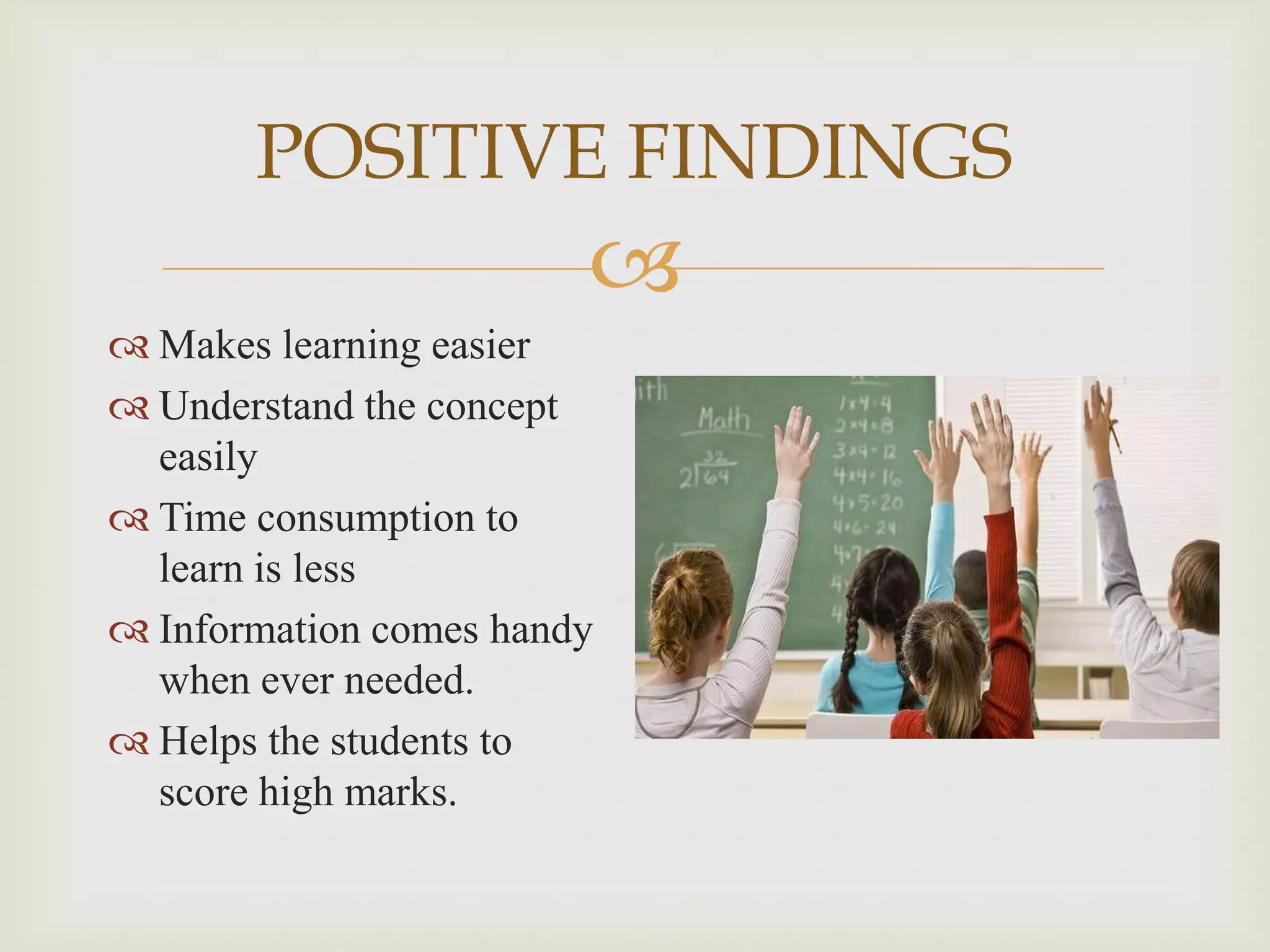 POSITIVE FINDINGS


 Makes learning easier
 Understand the concept
easily
 Time consumption to
learn is less
 Information comes handy
when ever needed.
 Helps the students to
score high marks.

 