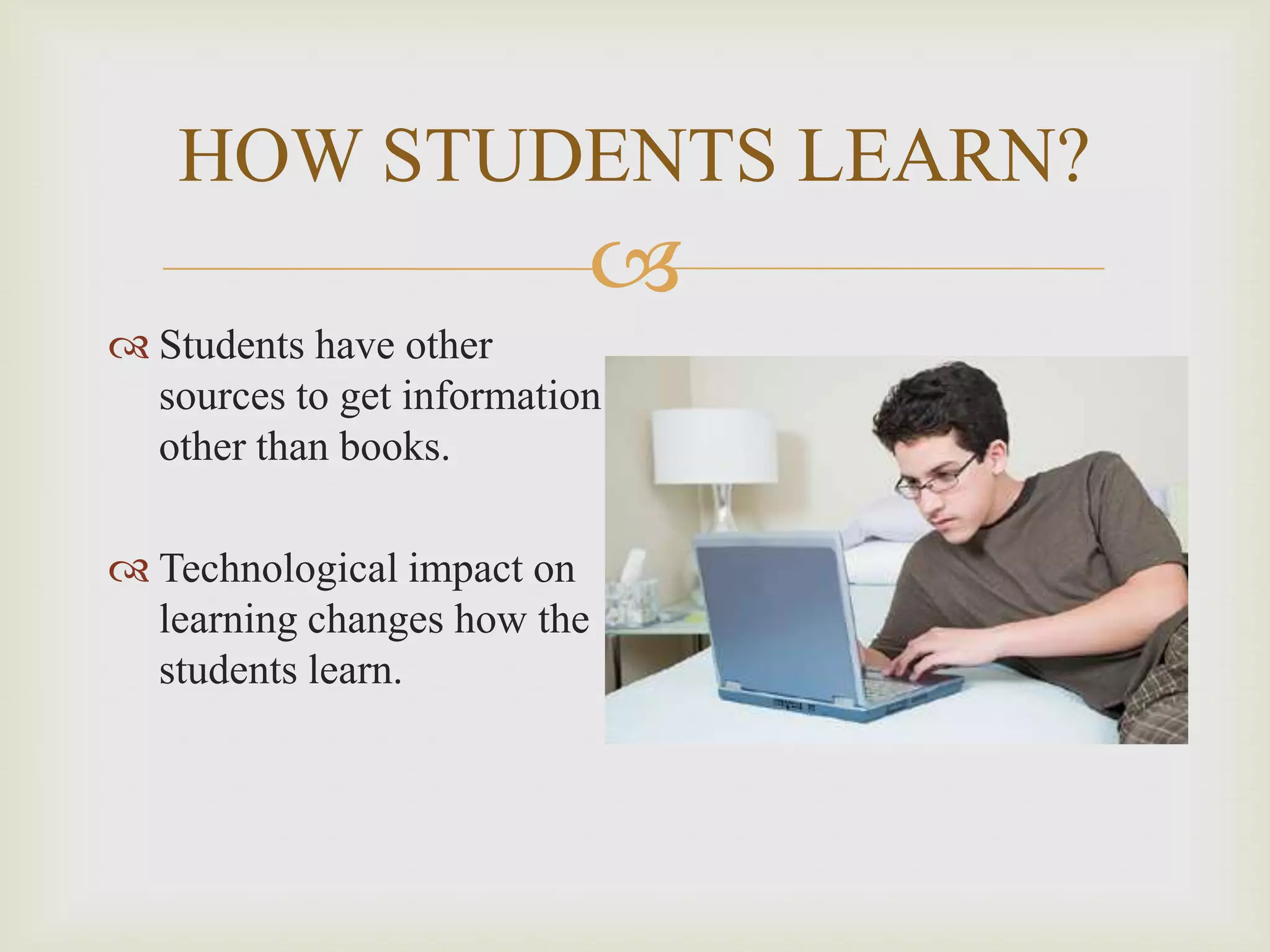 HOW STUDENTS LEARN?


 Students have other
sources to get information
other than books.

 Technological impact on
learning changes how the
students learn.

 