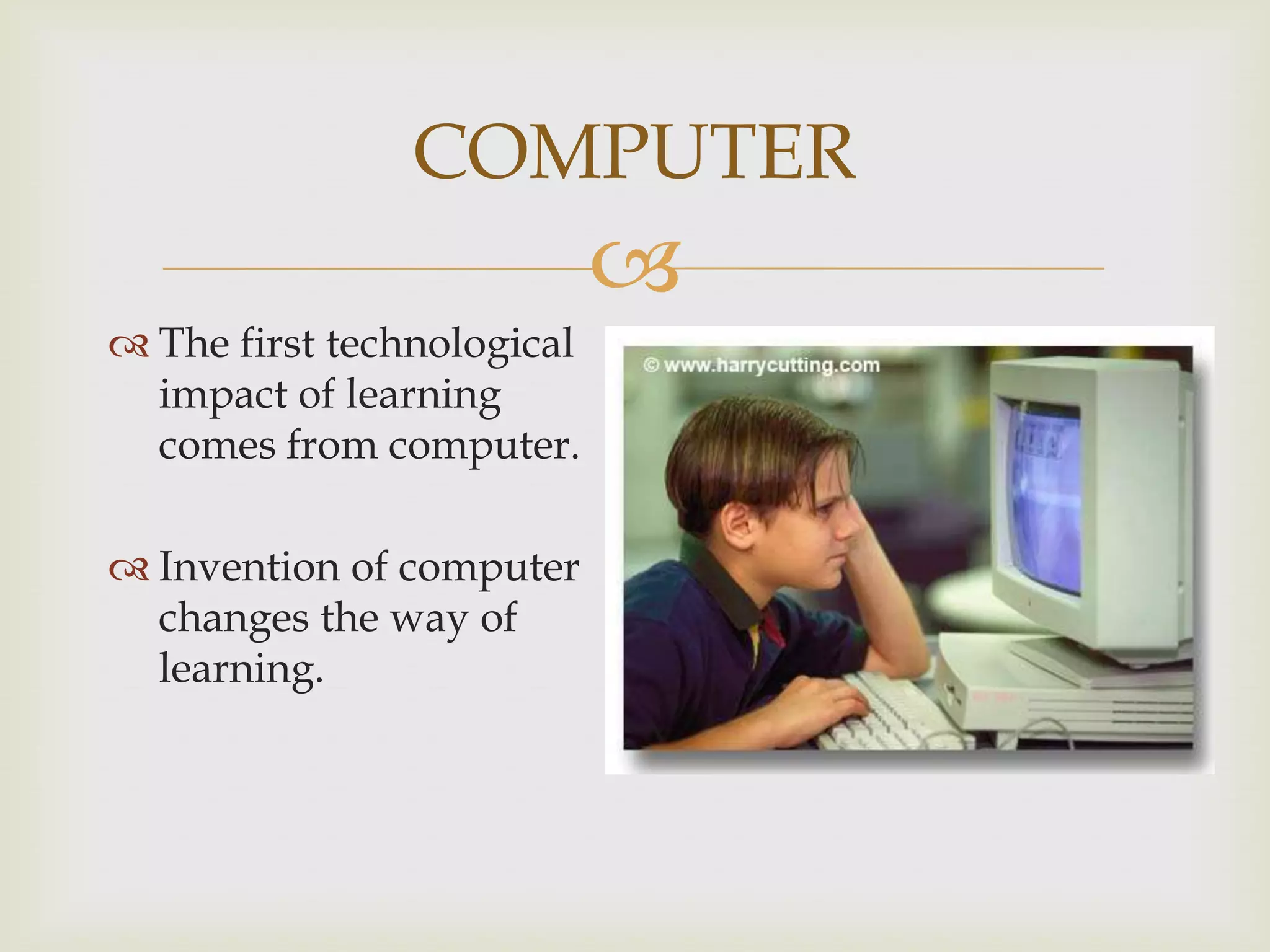 COMPUTER


 The first technological
impact of learning
comes from computer.

 Invention of computer
changes the way of
learning.

 