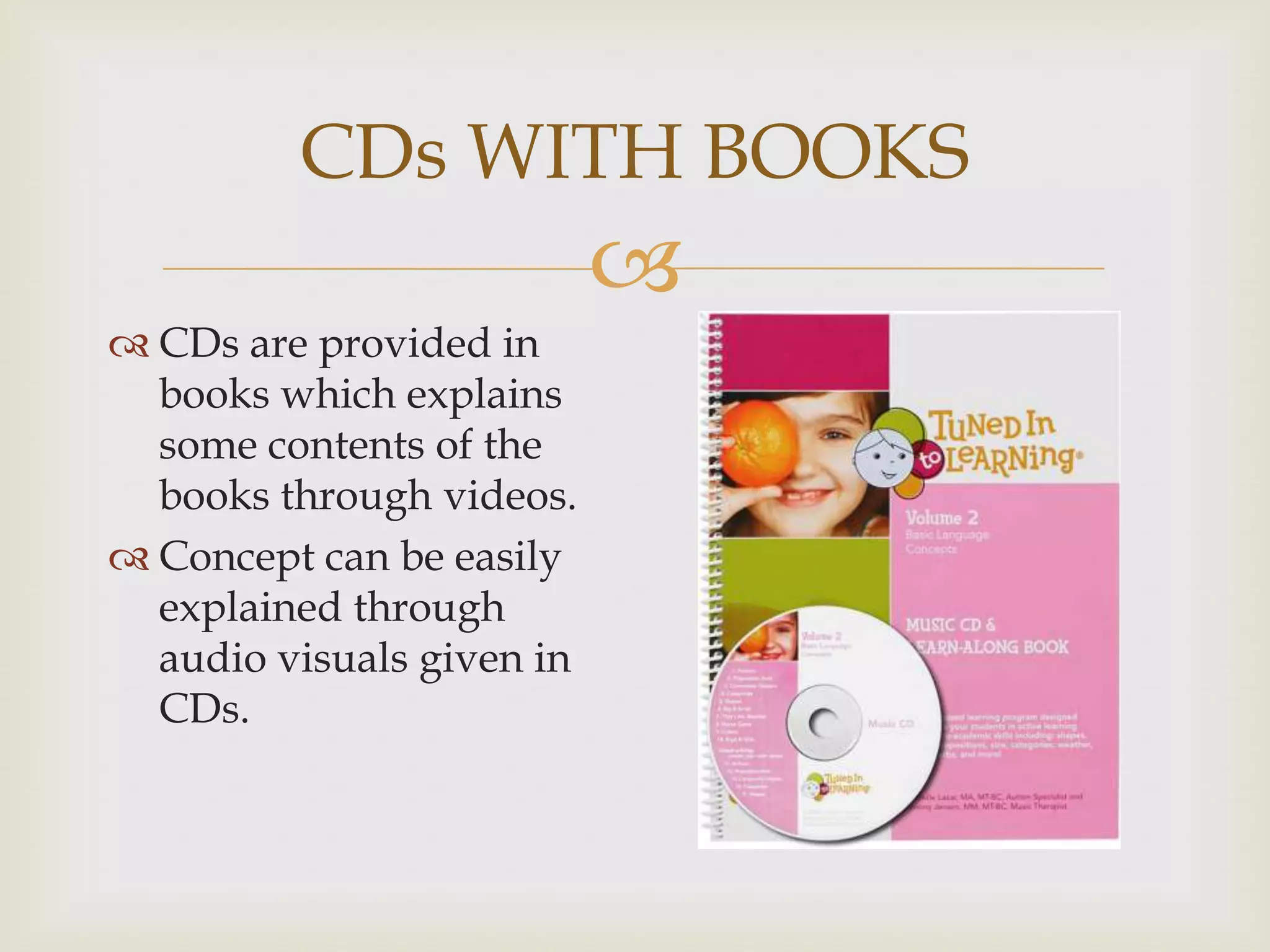 CDs WITH BOOKS


 CDs are provided in
books which explains
some contents of the
books through videos.
 Concept can be easily
explained through
audio visuals given in
CDs.

 