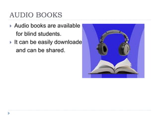 AUDIO BOOKS
 Audio books are available
for blind students.
 It can be easily downloaded
and can be shared.
 