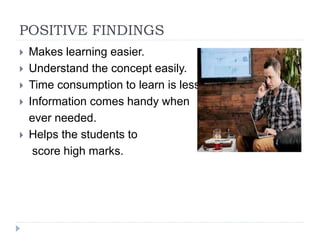 POSITIVE FINDINGS
 Makes learning easier.
 Understand the concept easily.
 Time consumption to learn is less.
 Information comes handy when
ever needed.
 Helps the students to
score high marks.
 