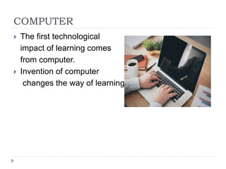 COMPUTER
 The first technological
impact of learning comes
from computer.
 Invention of computer
changes the way of learning.
 