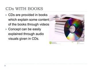 CDs WITH BOOKS
 CDs are provided in books
which explain some contents
of the books through videos.
 Concept can be easily
explained through audio
visuals given in CDs.
 