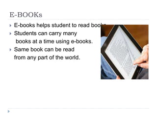 E-BOOKs
 E-books helps student to read books.
 Students can carry many
books at a time using e-books.
 Same book can be read
from any part of the world.
 