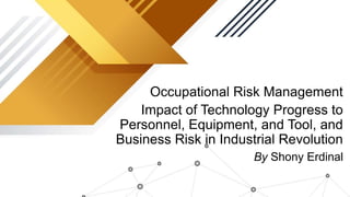Occupational Risk Management
Impact of Technology Progress to
Personnel, Equipment, and Tool, and
Business Risk in Industrial Revolution
By Shony Erdinal
 