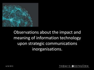 6/ 8/ 2013
Observations about the impact and
meaning of information technology
upon strategic communications
inorganisations.
 