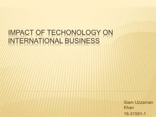 IMPACT OF TECHONOLOGY ON
INTERNATIONAL BUSINESS
Siam Uzzaman
Khan
16-31591-1
 