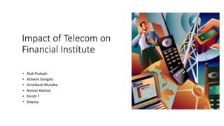 Impact of Telecom on
Financial Institute
• Alok Prakash
• Ashwini Gangala
• Hrishikesh Mundhe
• Roman Rathod
• Shristi T
• Shweta
 