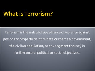 Terrorism is the unlawful use of force or violence against
persons or property to intimidate or coerce a government,
    the civilian population, or any segment thereof, in
       furtherance of political or social objectives.
 