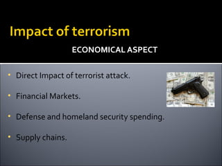 ECONOMICAL ASPECT

• Direct Impact of terrorist attack.

• Financial Markets.

• Defense and homeland security spending.

• Supply chains.
 