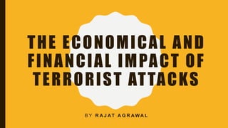 THE ECONOMICAL AND
FINANCIAL IMPACT OF
TERRORIST ATTACKS
B Y R A J AT A G R AWA L
 