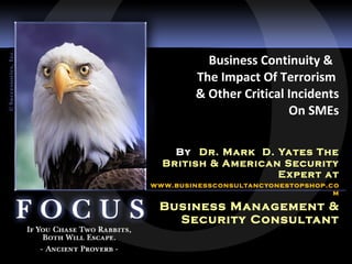 Business Continuity &  The Impact Of Terrorism  & Other Critical Incidents On SMEs By   Dr. Mark  D. Yates The British & American Security Expert at www.businessconsultancyonestopshop.com Business Management & Security Consultant 