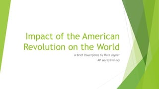 Impact of the American
Revolution on the World
A Brief Powerpoint by Matt Joyner
AP World History
 